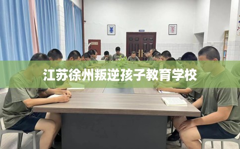 江苏徐州叛逆孩子教育学校