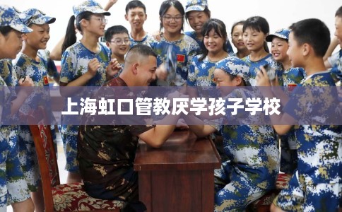 上海虹口管教厌学孩子学校