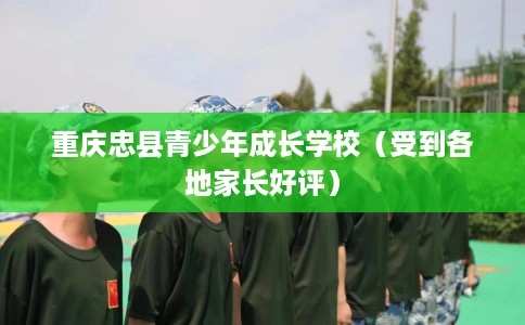 重庆忠县青少年成长学校（受到各地家长好评）