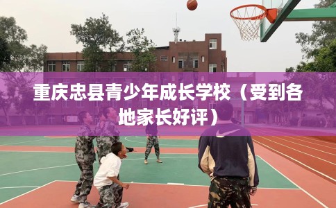 重庆忠县青少年成长学校（受到各地家长好评）