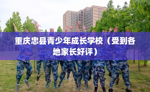 重庆忠县青少年成长学校（受到各地家长好评）