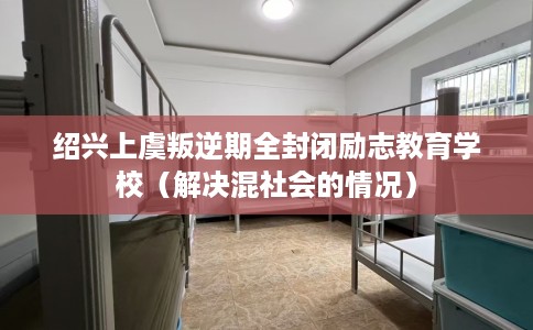 绍兴上虞叛逆期全封闭励志教育学校（解决混社会的情况）