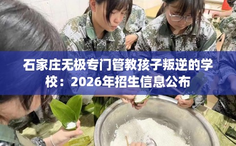 石家庄无极专门管教孩子叛逆的学校：2026年招生信息公布