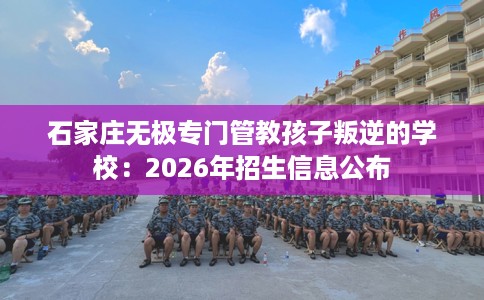 石家庄无极专门管教孩子叛逆的学校：2026年招生信息公布