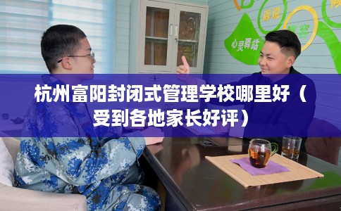 杭州富阳封闭式管理学校哪里好（受到各地家长好评）