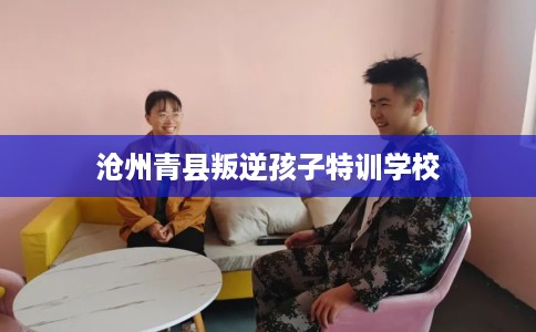 沧州青县叛逆孩子特训学校