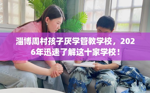 淄博周村孩子厌学管教学校，2026年迅速了解这十家学校！