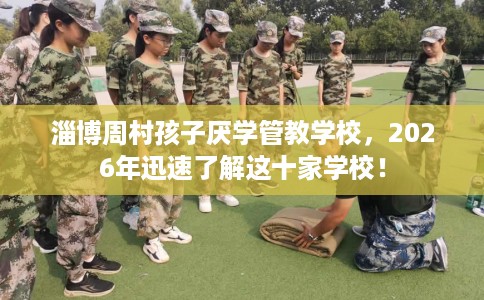 淄博周村孩子厌学管教学校，2026年迅速了解这十家学校！