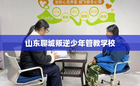 山东聊城叛逆少年管教学校