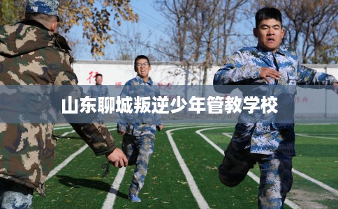 山东聊城叛逆少年管教学校