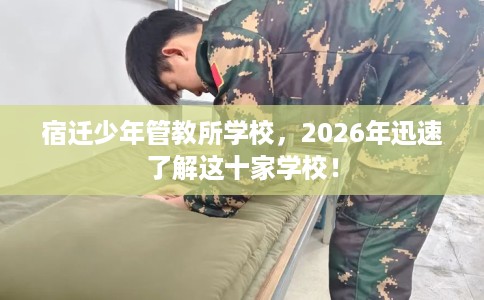 宿迁少年管教所学校，2026年迅速了解这十家学校！