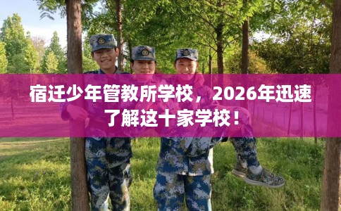 宿迁少年管教所学校，2026年迅速了解这十家学校！