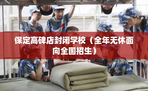 保定高碑店封闭学校（全年无休面向全国招生）