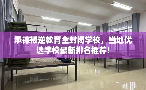 承德叛逆教育全封闭学校，当地优选学校最新排名推荐!
