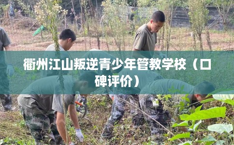 衢州江山叛逆青少年管教学校（口碑评价）