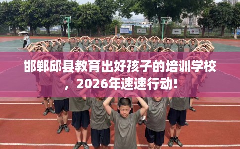 邯郸邱县教育出好孩子的培训学校，2026年速速行动!