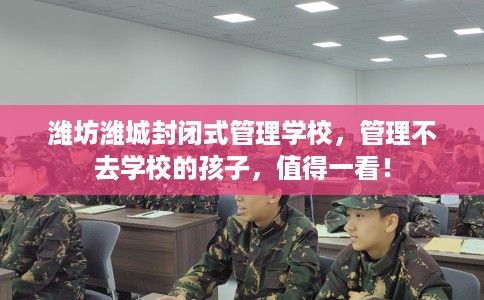 潍坊潍城封闭式管理学校，管理不去学校的孩子，值得一看！