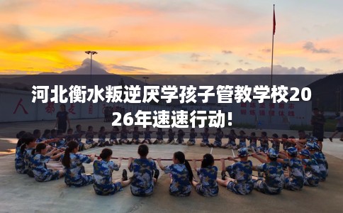 河北衡水叛逆厌学孩子管教学校2026年速速行动!