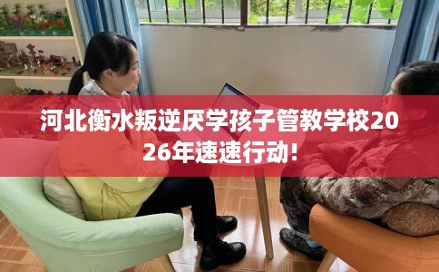 河北衡水叛逆厌学孩子管教学校2026年速速行动!