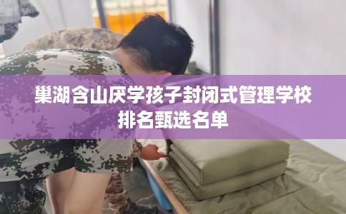 巢湖含山厌学孩子封闭式管理学校排名甄选名单