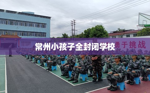 常州小孩子全封闭学校