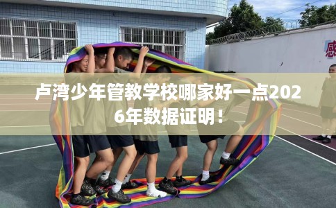 卢湾少年管教学校哪家好一点2026年数据证明！