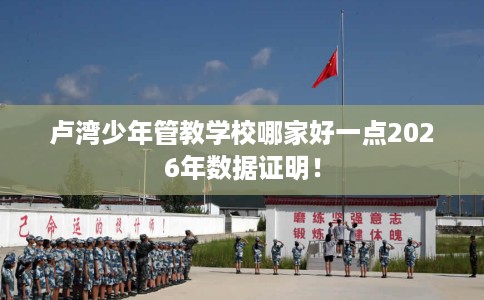 卢湾少年管教学校哪家好一点2026年数据证明！