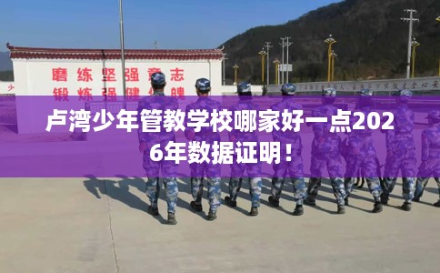 卢湾少年管教学校哪家好一点2026年数据证明！