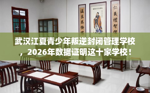 武汉江夏青少年叛逆封闭管理学校，2026年数据证明这十家学校！
