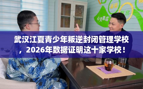 武汉江夏青少年叛逆封闭管理学校，2026年数据证明这十家学校！