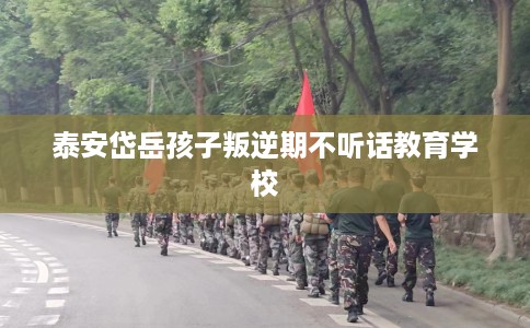 泰安岱岳孩子叛逆期不听话教育学校
