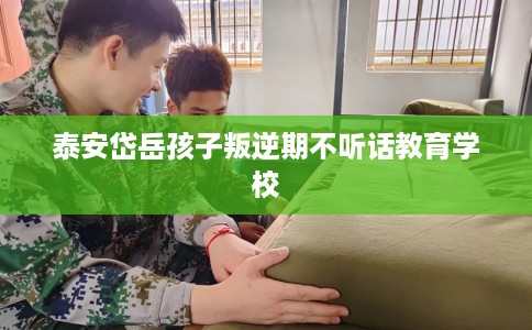 泰安岱岳孩子叛逆期不听话教育学校