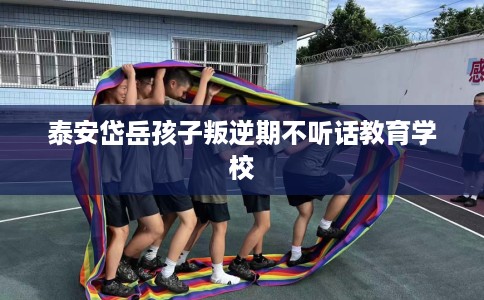 泰安岱岳孩子叛逆期不听话教育学校
