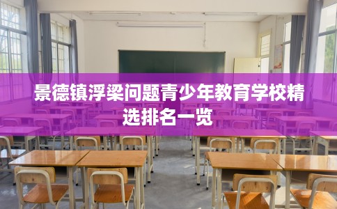 景德镇浮梁问题青少年教育学校精选排名一览
