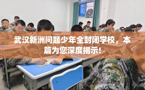 武汉新洲问题少年全封闭学校，本篇为您深度揭示!