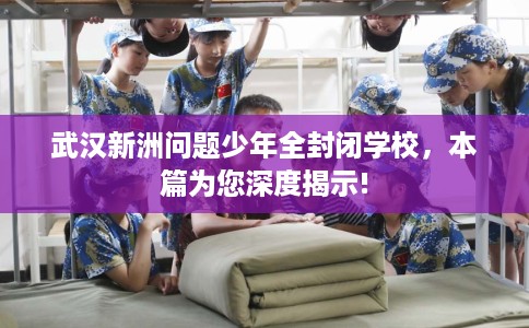 武汉新洲问题少年全封闭学校，本篇为您深度揭示!