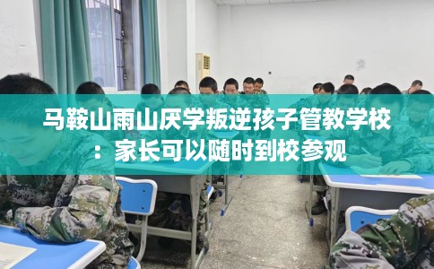 马鞍山雨山厌学叛逆孩子管教学校：家长可以随时到校参观