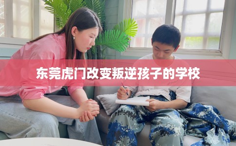 东莞虎门改变叛逆孩子的学校