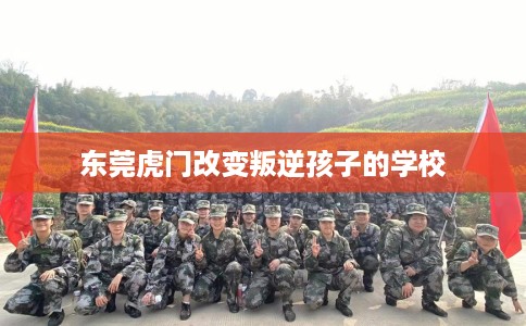 东莞虎门改变叛逆孩子的学校