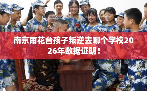 南京雨花台孩子叛逆去哪个学校2026年数据证明！