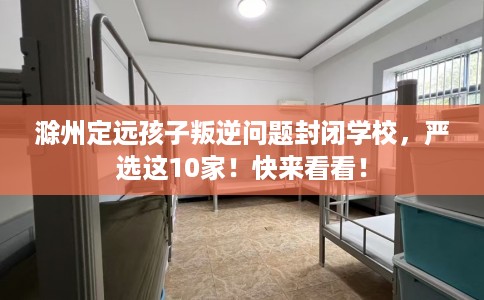 滁州定远孩子叛逆问题封闭学校，严选这10家！快来看看！
