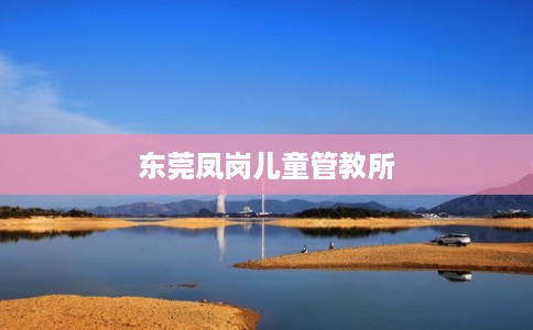 东莞凤岗儿童管教所