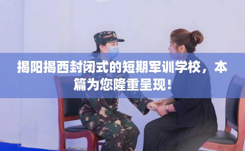 揭阳揭西封闭式的短期军训学校，本篇为您隆重呈现！