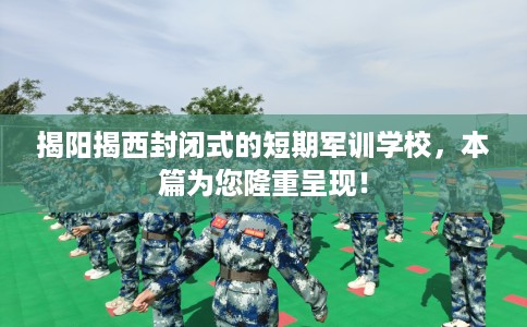 揭阳揭西封闭式的短期军训学校，本篇为您隆重呈现！