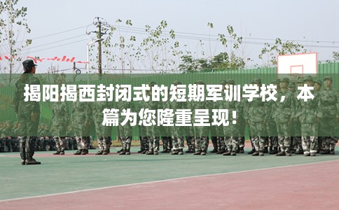 揭阳揭西封闭式的短期军训学校，本篇为您隆重呈现！