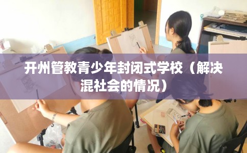 开州管教青少年封闭式学校（解决混社会的情况）