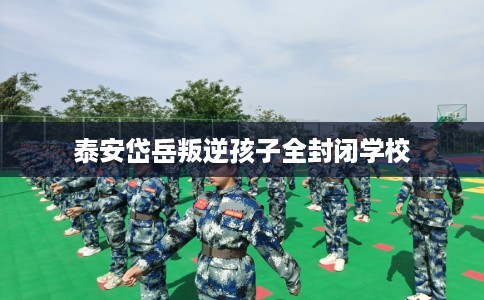 泰安岱岳叛逆孩子全封闭学校