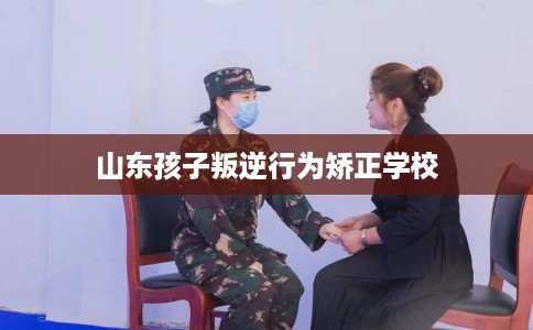 山东孩子叛逆行为矫正学校