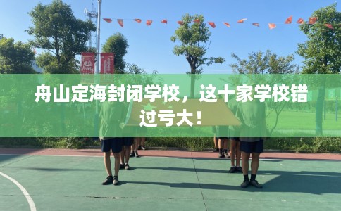 舟山定海封闭学校，这十家学校错过亏大！