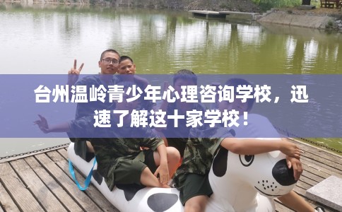 台州温岭青少年心理咨询学校，迅速了解这十家学校！